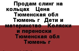 Продам слинг на кольцах › Цена ­ 1 000 - Тюменская обл., Тюмень г. Дети и материнство » Коляски и переноски   . Тюменская обл.,Тюмень г.